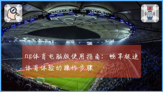 ng体育电脑版使用指南：畅享极速体育体验的操作步骤