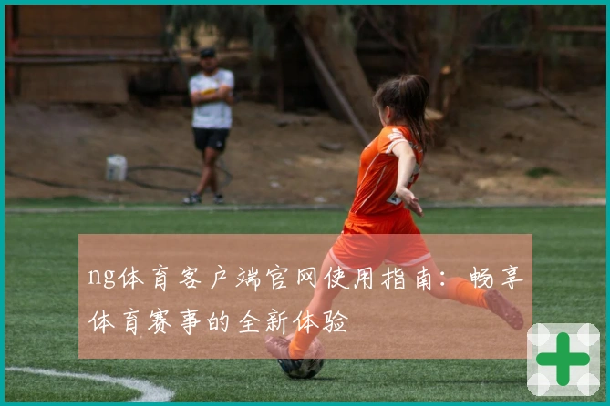 ng体育客户端官网使用指南：畅享体育赛事的全新体验