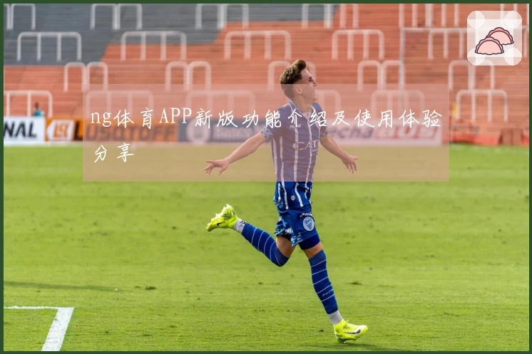 ng体育APP新版功能介绍及使用体验分享