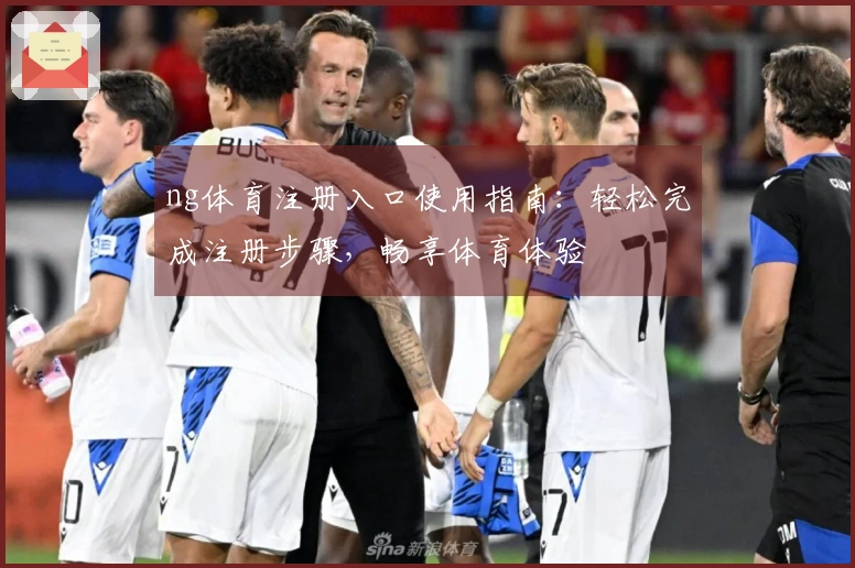 ng体育注册入口使用指南:轻松完成注册步骤,畅享体育体验