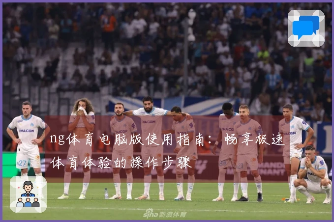 ng体育电脑版使用指南：畅享极速体育体验的操作步骤