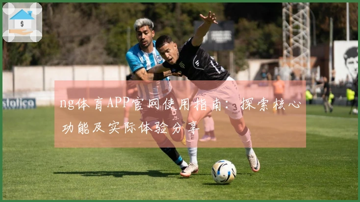 ng体育APP官网使用指南：探索核心功能及实际体验分享