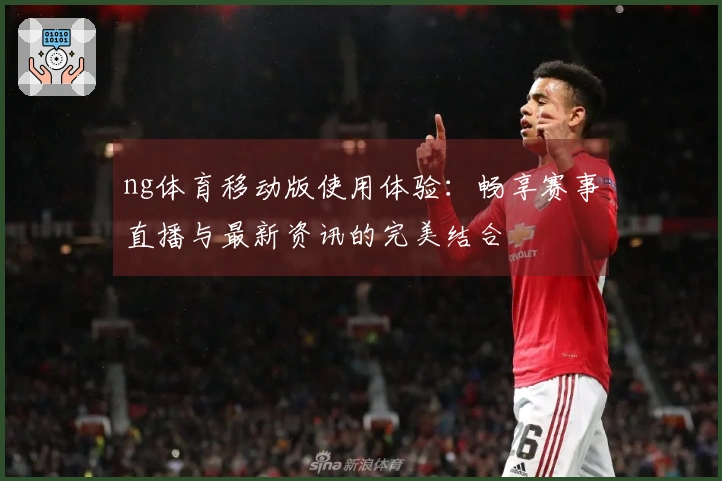 ng体育移动版使用体验：畅享赛事直播与最新资讯的完美结合