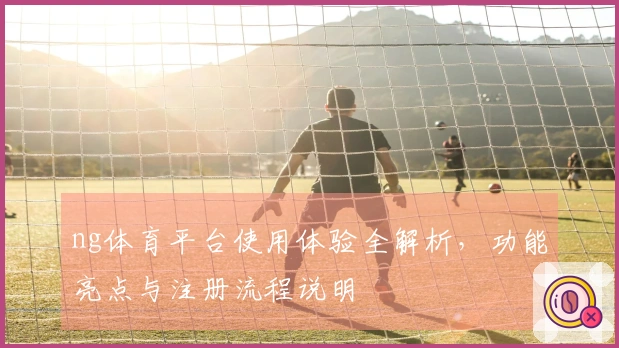 ng体育平台使用体验全解析，功能亮点与注册流程说明