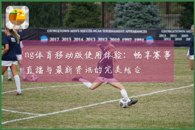 ng体育移动版使用体验：畅享赛事直播与最新资讯的完美结合