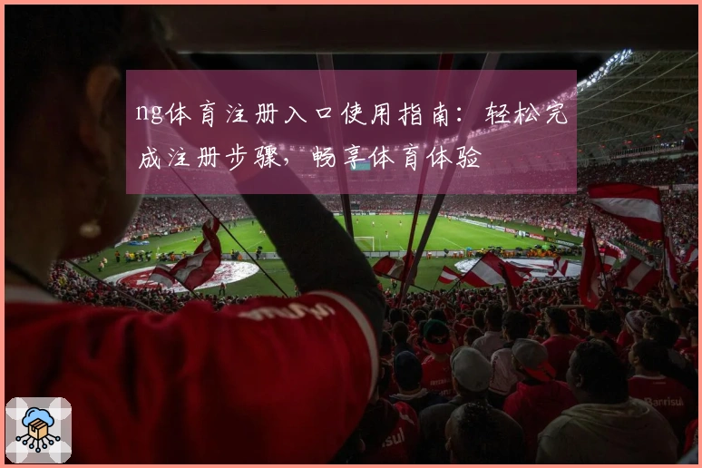 ng体育注册入口使用指南：轻松完成注册步骤，畅享体育体验