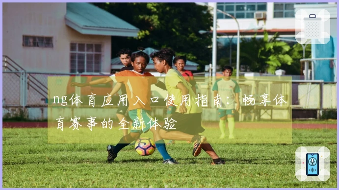 ng体育应用入口使用指南：畅享体育赛事的全新体验