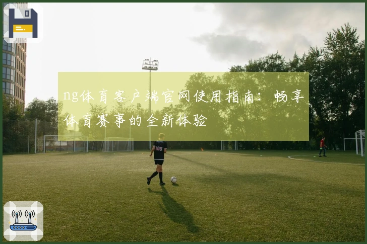 ng体育客户端官网使用指南:畅享体育赛事的全新体验