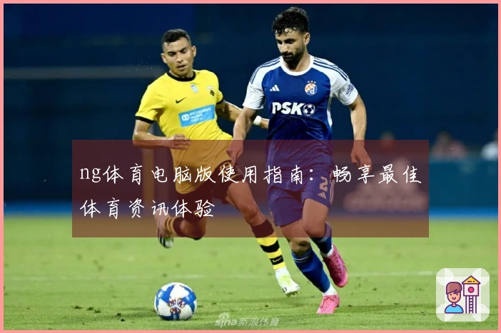 ng体育电脑版使用指南：畅享最佳体育资讯体验